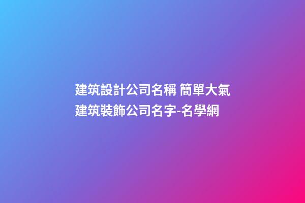 建筑設計公司名稱 簡單大氣建筑裝飾公司名字-名學網-第1張-公司起名-玄機派